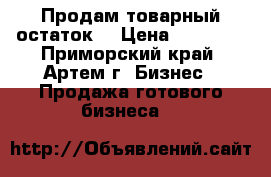 Продам товарный остаток. › Цена ­ 50 000 - Приморский край, Артем г. Бизнес » Продажа готового бизнеса   